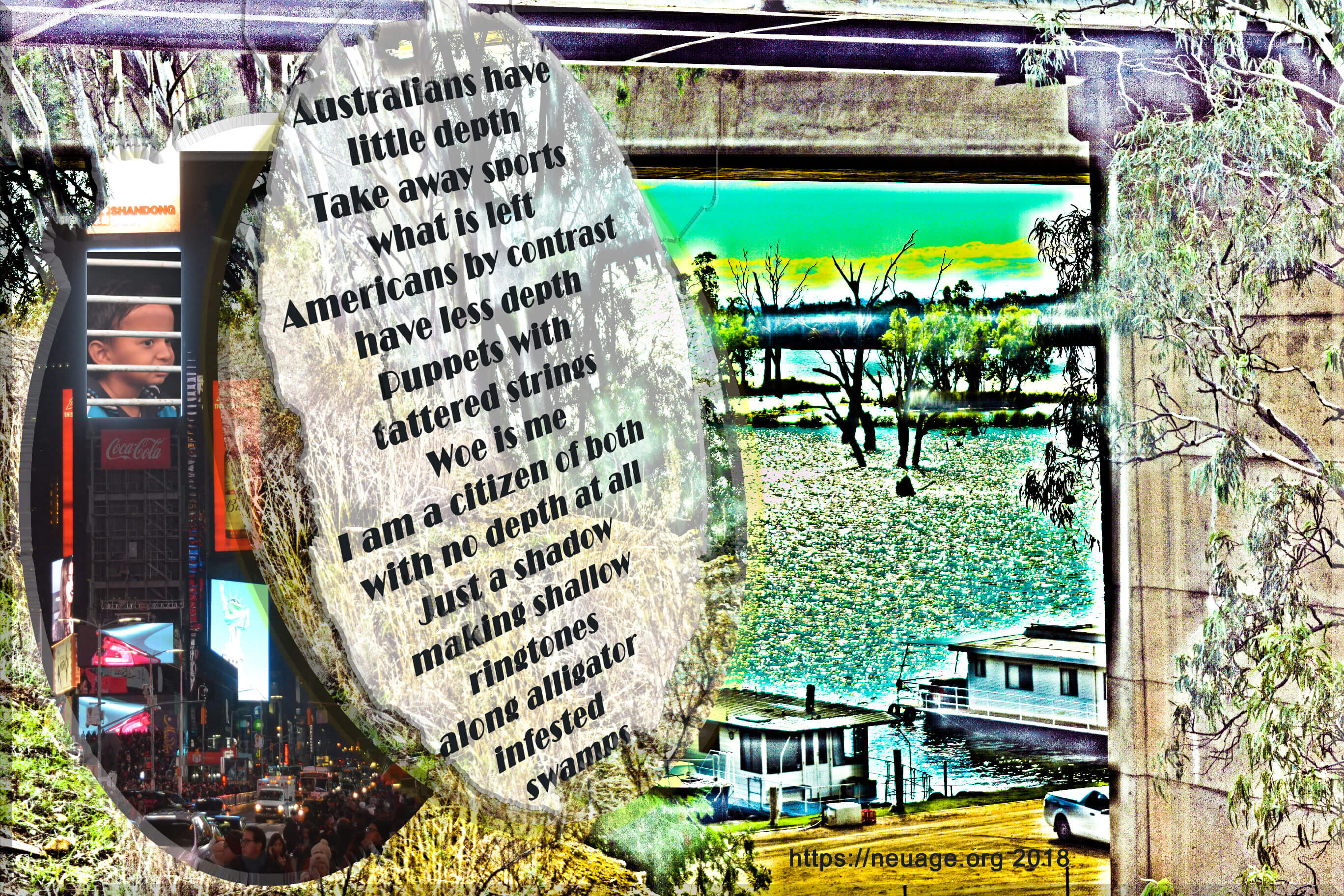 Australians have little depth
‘me too’
Fell into the river
I let them drown
What a quiet neighbourhood 
we now have

Take away sports 
what is left 
Americans by contrast have less depth
Puppets with tattered strings
Woe is me
I am a citizen of both 
with no depth at all 
Just a shadow 
making shallow ringtones 
along alligator infested swamps