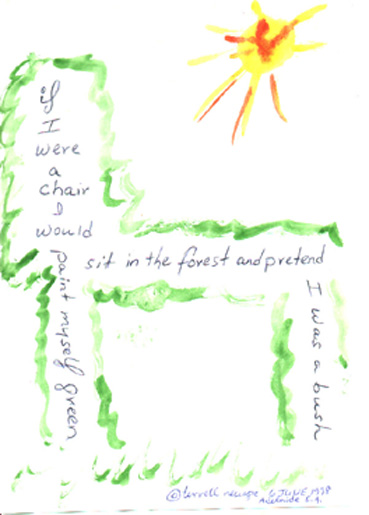 If I were a chair 
I would 
piant my self 
green 
sit in the forest 
and pretend 
I was 
a bush" 
(c) Terrell Neuage 1969 Eugene Oregon